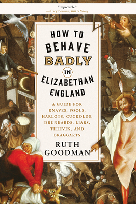 How to Behave Badly in Elizabethan England: A Guide for Knaves, Fools, Harlots, Cuckolds, Drunkards, Liars, Thieves, and Braggarts By Ruth Goodman Cover Image