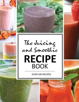 The Juicing and Smoothie Recipe Book: 100 Energizing & Nutrient-rich Recipes to help you feel Healthy Cover Image