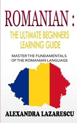 Romanian: The Ultimate Beginners Learning Guide: Master The Fundamentals Of The Romanian Language (Learn Romanian, Romanian Lang By Alexandra Lazarescu Cover Image