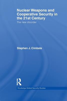 Nuclear Weapons and Cooperative Security in the 21st Century: The New Disorder (Routledge Global Security Studies) By Stephen J. Cimbala Cover Image