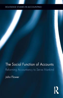 The Social Function of Accounts: Reforming Accountancy to Serve Mankind (Routledge Studies in Accounting) By John Flower Cover Image
