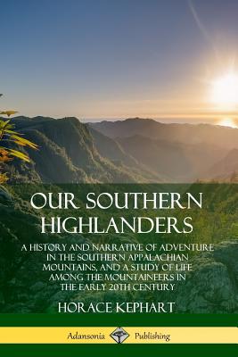 Our Southern Highlanders: A History and Narrative of Adventure in the Southern Appalachian Mountains, and a Study of Life Among the Mountaineers Cover Image