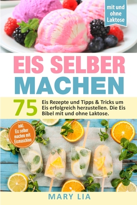 Eis selber machen: 75 Eis Rezepte und Tipps & Tricks um Eis erfolgreich herzustellen. Die Eis Bibel mit und ohne Laktose inkl. Eis selber Cover Image