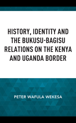 History, Identity and the Bukusu-Bagisu Relations on the Kenya and Uganda Border By Peter Wafula Wekesa Cover Image