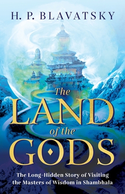The Land of the Gods: The Long-Hidden Story of Visiting the Masters of Wisdom in Shambhala By H. P. Blavatsky Cover Image