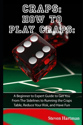 Craps: How to Play Craps: A Beginner to Expert Guide to Get You From The Sidelines to Running the Craps Table, Reduce Your Ri By Steven Hartman Cover Image