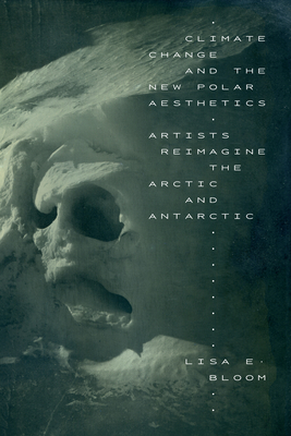 Climate Change and the New Polar Aesthetics: Artists Reimagine the Arctic and Antarctic By Lisa E. Bloom Cover Image
