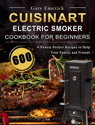 CUISINART Electric Smoker Cookbook for Beginners: 600 Newest Perfect Recipes to Help Your Family and Friends By Gary Emerick Cover Image