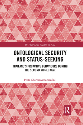 Ontological Security and Status-Seeking: Thailand's Proactive Behaviours During the Second World War (IR Theory and Practice in Asia) By Peera Charoenvattananukul Cover Image