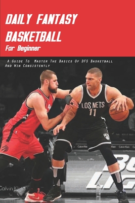 Daily Fantasy Basketball For Beginner: A Guide To Master The Basics Of DFS Basketball And Win Consistently: Daily Fantasy Football Cover Image