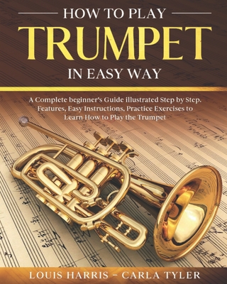How to Play Trumpet in Easy Way: Learn How to Play Trumpet in Easy Way by this Complete beginner's guide Step by Step illustrated!Trumpet Basics, Feat Cover Image