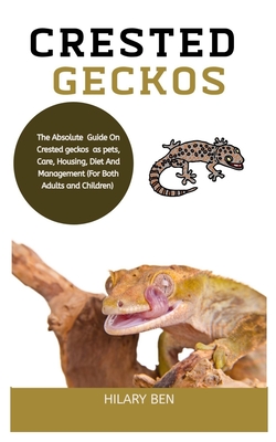 Crested Geckos: The Absolute Guide On Crested Geckos As Pets, Care, Housing, Diet And Management (For Both Adults And Children) By Hilary Ben Cover Image