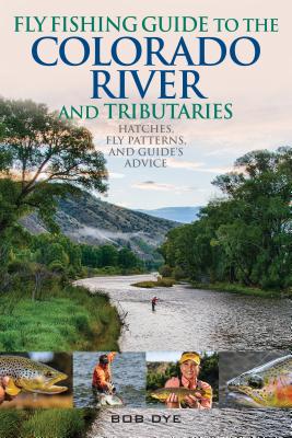 Fly Fishing Guide to the Colorado River and Tributaries: Hatches, Fly Patterns, and Guide's Advice