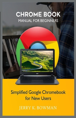 Chrome Book Manual for Beginners: Simplified Google Chromebook for New Users By Jerry K. Bowman Cover Image