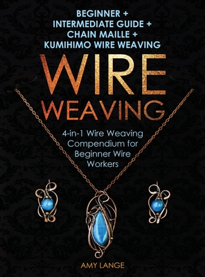 Wire Weaving: Beginner + Intermediate Guide + Chain Maille + Kumihimo Wire Weaving: 4-in-1 Wire Weaving Compendium for Beginners Cover Image
