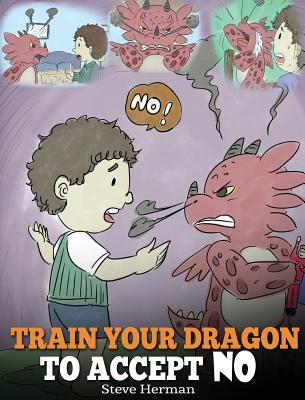 Train Your Dragon To Accept NO: Teach Your Dragon To Accept 'No' For An Answer. A Cute Children Story To Teach Kids About Disagreement, Emotions and A (My Dragon Books #7)