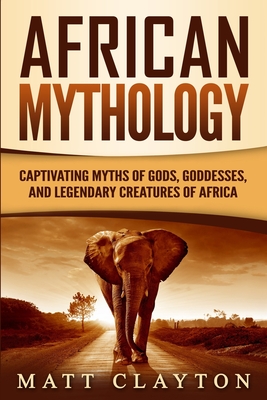 African Mythology: Captivating Myths of Gods, Goddesses, and Legendary Creatures of Africa (Legends and Gods of Africa)