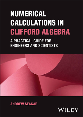 Numerical Calculations in Clifford Algebra: A Practical Guide for Engineers and Scientists By Andrew Seagar Cover Image