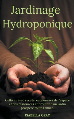 Jardinage Hydroponique Cultivez avec succès, économisez de l'espace et des ressources et profitez d'un jardin prospère toute l'année. By Isabella Grey Cover Image