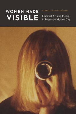 Women Made Visible: Feminist Art and Media in Post-1968 Mexico City (The Mexican Experience)