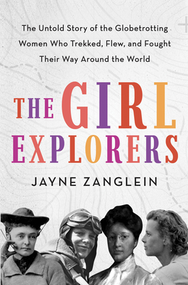 The Girl Explorers: The Untold Story of the Globetrotting Women Who Trekked, Flew, and Fought Their Way Around the World