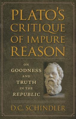 Plato's Critique of Impure Reason: On Goodness and Truth in the Republic By D. C. Schindler Cover Image
