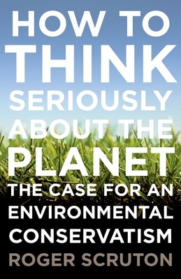 How to Think Seriously about the Planet: The Case for an Environmental Conservatism By Roger Scruton Cover Image