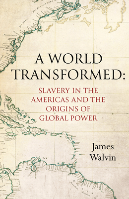 A World Transformed: Slavery in the Americas and the Origins of Global Power By James Walvin Cover Image