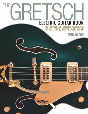 The Gretsch Electric Guitar Book: 60 Years of White Falcons, 6120s, Jets, Gents and More By Tony Bacon Cover Image