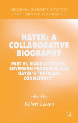 Hayek: A Collaborative Biography: Part VI, Good Dictators, Sovereign Producers and Hayek's Ruthless Consistency (Archival Insights Into the Evolution of Economics) By R. Leeson (Editor) Cover Image