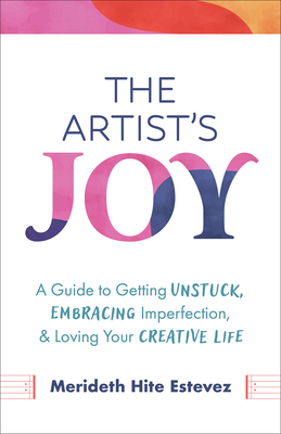 The Artist's Joy: A Guide to Getting Unstuck, Embracing Imperfection, and Loving Your Creative Life Cover Image