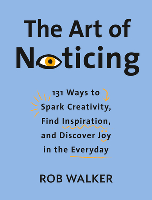 The Art of Noticing: 131 Ways to Spark Creativity, Find Inspiration, and Discover Joy in the Everyday By Rob Walker Cover Image