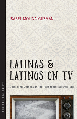 Latinas and Latinos on TV: Colorblind Comedy in the Post-racial Network Era (Latinx Pop Culture)