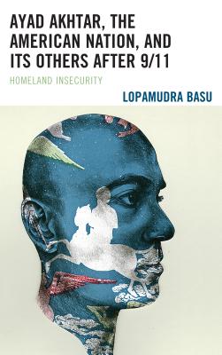 Ayad Akhtar, the American Nation, and Its Others after 9/11: Homeland Insecurity By Lopamudra Basu Cover Image