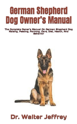 German Shepherd Dog Owner's Manual: The Complete Owner's Manual On German Shepherd Dog Raising, Feeding, Farming, Care, Diet, Health, And Behavior Cover Image