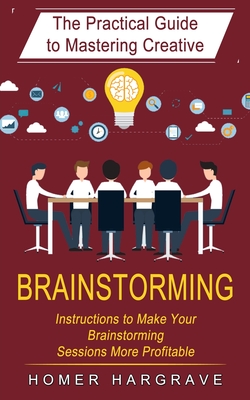 Brainstorming: The Practical Guide to Mastering Creative (Instructions to Make Your Brainstorming Sessions More Profitable) Cover Image