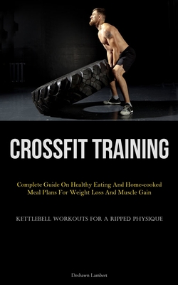 Crossfit Training: Complete Guide On Healthy Eating And Home-cooked Meal Plans For Weight Loss And Muscle Gain (Kettlebell Workouts For A By Deshawn Lambert Cover Image
