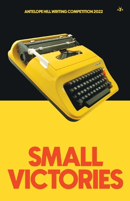 Small Victories: Antelope Hill Writing Competition 2022 By Antelope Hill (Compiled by) Cover Image