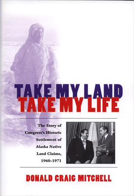 Take My Land, Take My Life: The Story of Congress's Historic Settlement of Alaska Native Land Claims 1960-1971 Cover Image