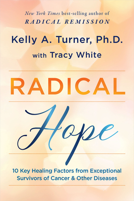 Radical Hope: 10 Key Healing Factors from Exceptional Survivors of Cancer & Other Diseases By Kelly A. Turner, Ph.D, Tracy White Cover Image