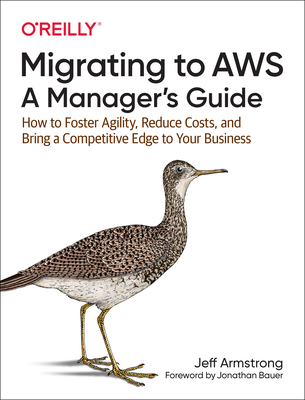 Migrating to Aws: A Manager's Guide: How to Foster Agility, Reduce Costs, and Bring a Competitive Edge to Your Business By Jeff Armstrong Cover Image