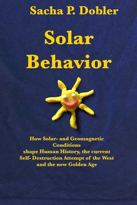 Solar Behavior: How Solar- and Geomagnetic Conditions shape Human History, the current Self- Destruction Attempt of the West and the n By Sacha P. Dobler Cover Image