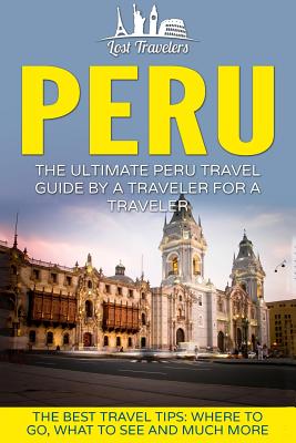 Peru: The Ultimate Peru Travel Guide By A Traveler For A Traveler: The Best Travel Tips; Where To Go, What To See And Much M Cover Image