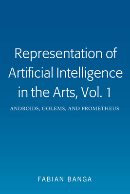 Representation of Artificial Intelligence in the Arts, Vol. 1; Androids, Golems, and Prometheus By Fabian Banga Cover Image
