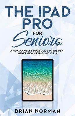 The iPad Pro for Seniors: A Ridiculously Simple Guide To the Next Generation of iPad and iOS 12 (Tech for Seniors #3)