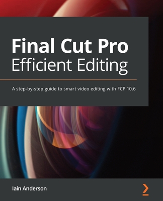 Final Cut Pro Efficient Editing: A step-by-step guide to smart video editing with FCP 10.6 By Iain Anderson Cover Image
