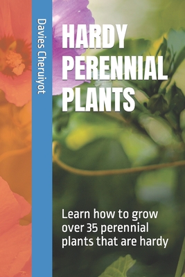 Hardy Perennial Plants: Learn how to grow over 35 perennial plants that are hardy Cover Image