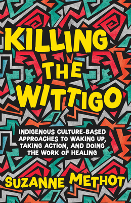 Killing the Wittigo: Indigenous Culture-Based Approaches to Waking Up, Taking Action, and Doing the Work of Healing By Suzanne Methot Cover Image