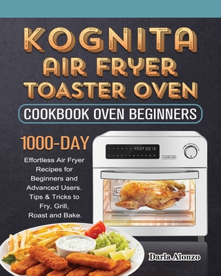 Kognita Air Fryer Toaster Oven Cookbook for Beginners: 1000-Day Effortless Air Fryer Recipes for Beginners and Advanced Users. Tips & Tricks to Fry, G By Darla Alonzo Cover Image