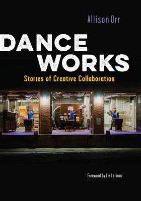 Dance Works: Stories of Creative Collaboration By Allison Orr, Liz Lerman (Foreword by) Cover Image